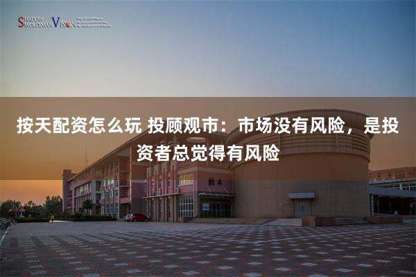 按天配资怎么玩 投顾观市：市场没有风险，是投资者总觉得有风险
