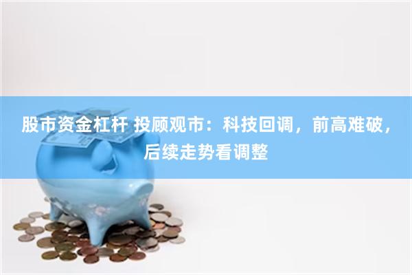股市资金杠杆 投顾观市：科技回调，前高难破，后续走势看调整