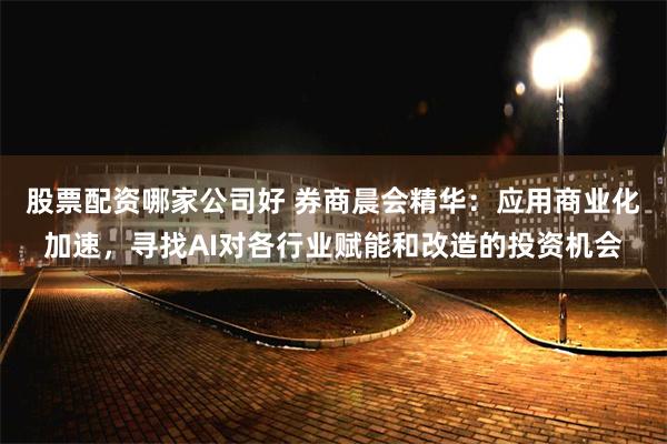 股票配资哪家公司好 券商晨会精华：应用商业化加速，寻找AI对各行业赋能和改造的投资机会