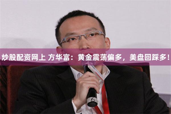 炒股配资网上 方华富：黄金震荡偏多，美盘回踩多！