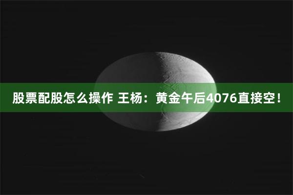 股票配股怎么操作 王杨：黄金午后4076直接空！