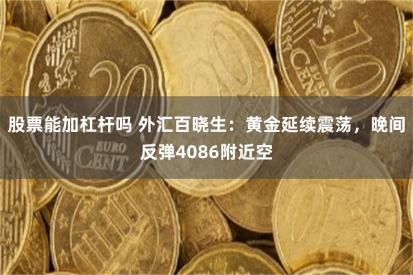 股票能加杠杆吗 外汇百晓生：黄金延续震荡，晚间反弹4086附近空