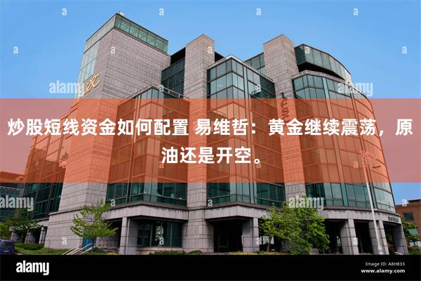 炒股短线资金如何配置 易维哲：黄金继续震荡，原油还是开空。