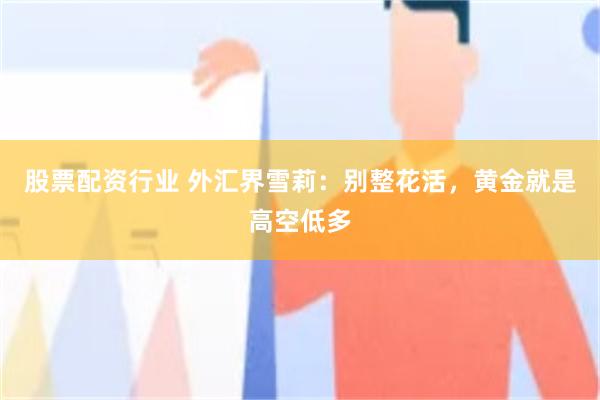 股票配资行业 外汇界雪莉：别整花活，黄金就是高空低多