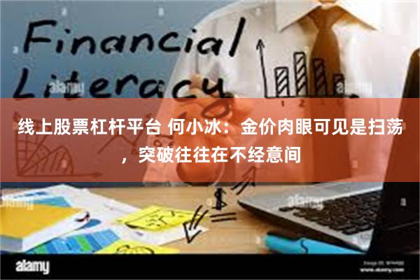 线上股票杠杆平台 何小冰：金价肉眼可见是扫荡，突破往往在不经意间