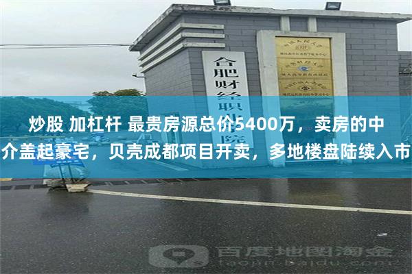 炒股 加杠杆 最贵房源总价5400万，卖房的中介盖起豪宅，贝壳成都项目开卖，多地楼盘陆续入市