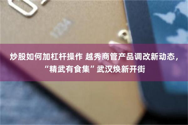 炒股如何加杠杆操作 越秀商管产品调改新动态，“精武有食集”武汉焕新开街
