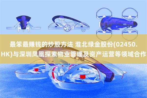 最笨最赚钱的炒股方法 淮北绿金股份(02450.HK)与深圳凤凰探索物业管理及资产运营等领域合作