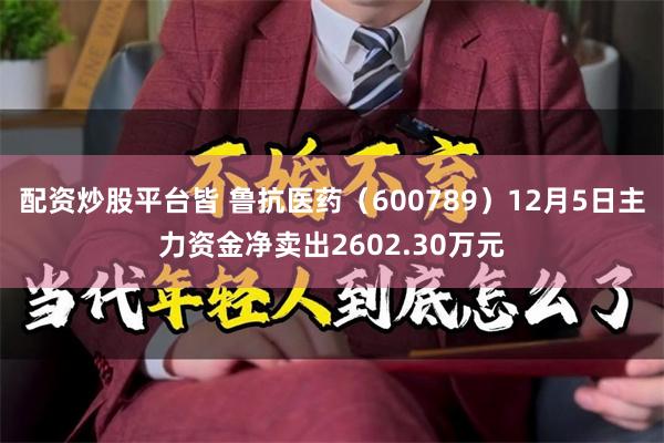 配资炒股平台皆 鲁抗医药（600789）12月5日主力资金净卖出2602.30万元