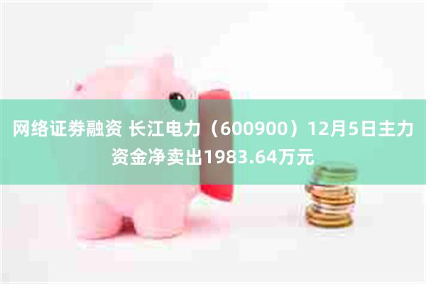 网络证劵融资 长江电力（600900）12月5日主力资金净卖出1983.64万元