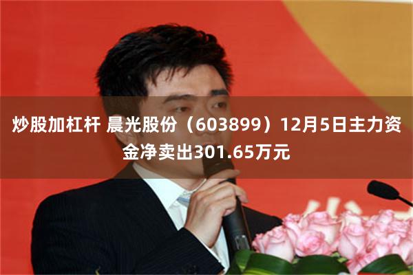 炒股加杠杆 晨光股份（603899）12月5日主力资金净卖出301.65万元