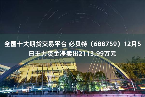全国十大期货交易平台 必贝特（688759）12月5日主力资金净卖出2113.99万元