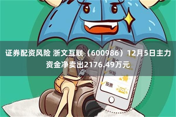 证券配资风险 浙文互联（600986）12月5日主力资金净卖出2176.49万元