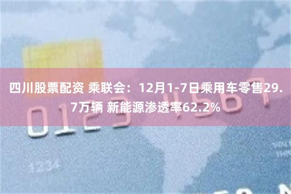 四川股票配资 乘联会:12月1-7日乘用车零售29.7万辆 新能源渗透率62.2%