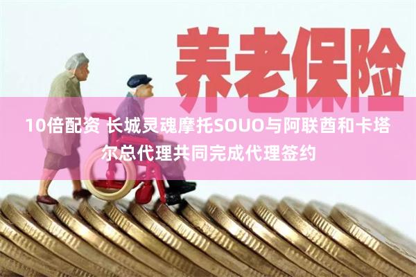 10倍配资 长城灵魂摩托SOUO与阿联酋和卡塔尔总代理共同完成代理签约
