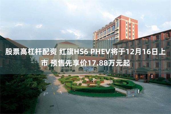 股票高杠杆配资 红旗HS6 PHEV将于12月16日上市 预售先享价17.88万元起