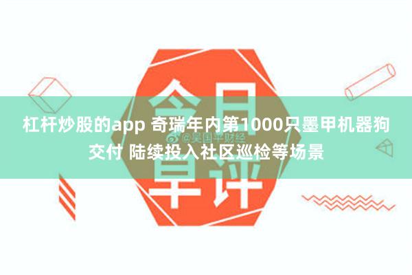 杠杆炒股的app 奇瑞年内第1000只墨甲机器狗交付 陆续投入社区巡检等场景