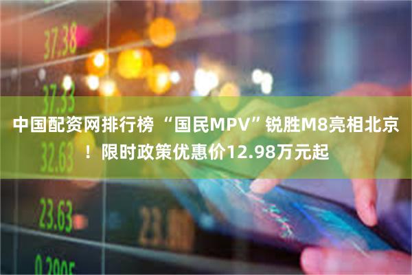 中国配资网排行榜 “国民MPV”锐胜M8亮相北京！限时政策优惠价12.98万元起