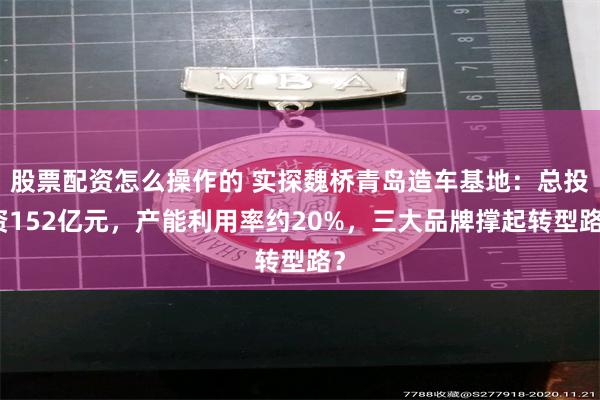 股票配资怎么操作的 实探魏桥青岛造车基地：总投资152亿元，产能利用率约20%，三大品牌撑起转型路？