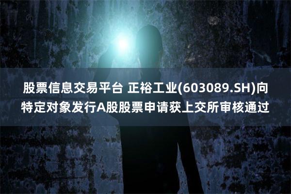股票信息交易平台 正裕工业(603089.SH)向特定对象发行A股股票申请获上交所审核通过