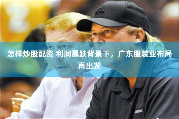 怎样炒股配资 利润暴跌背景下,广东服装业布局再出发