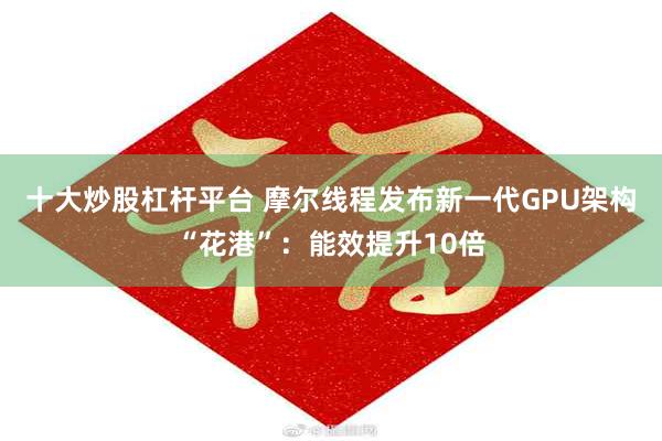 十大炒股杠杆平台 摩尔线程发布新一代GPU架构“花港”:能效提升10倍