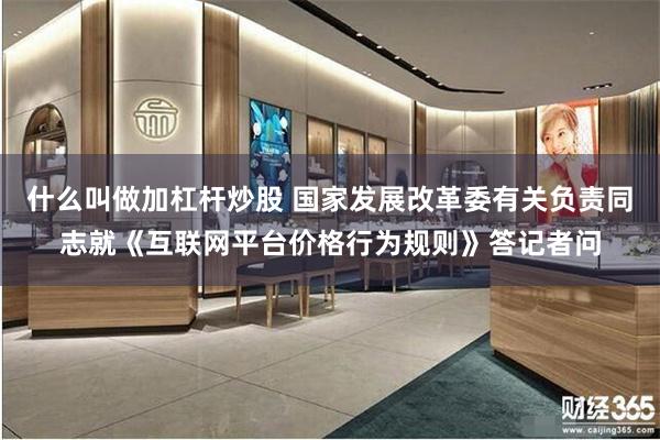 什么叫做加杠杆炒股 国家发展改革委有关负责同志就《互联网平台价格行为规则》答记者问