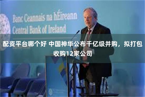 配资平台哪个好 中国神华公布千亿级并购，拟打包收购12家公司