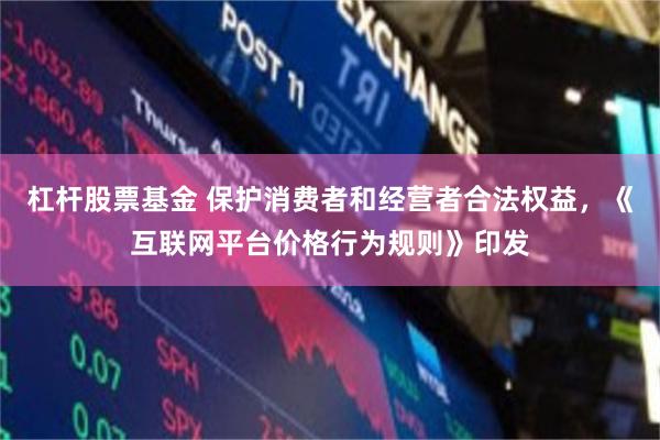 杠杆股票基金 保护消费者和经营者合法权益，《互联网平台价格行为规则》印发