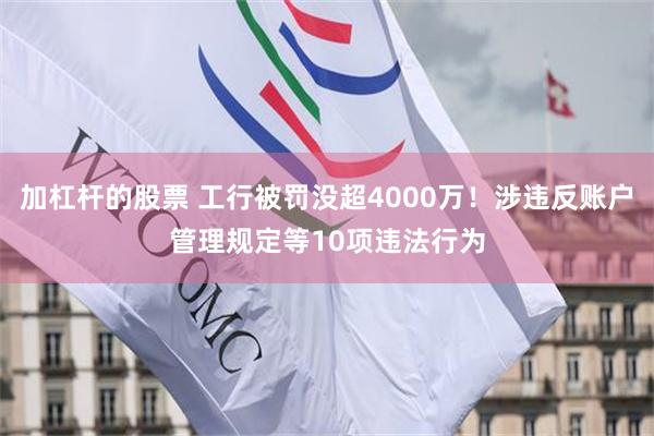 加杠杆的股票 工行被罚没超4000万!涉违反账户管理规定等10项违法行为