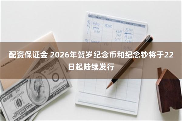 配资保证金 2026年贺岁纪念币和纪念钞将于22日起陆续发行