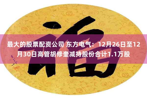 最大的股票配资公司 东方电气：12月26日至12月30日高管胡修奎减持股份合计1.1万股