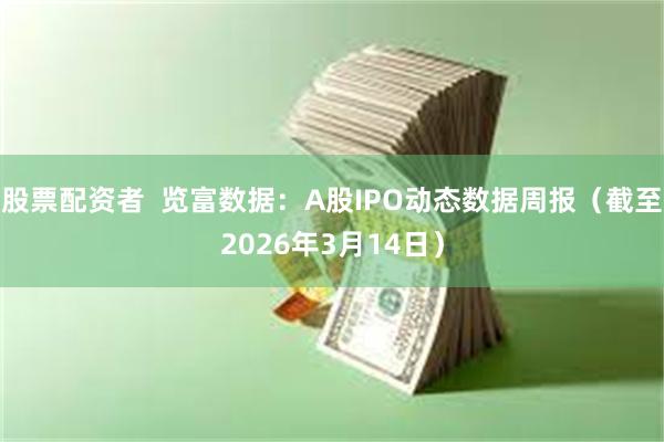 股票配资者  览富数据：A股IPO动态数据周报（截至2026年3月14日）