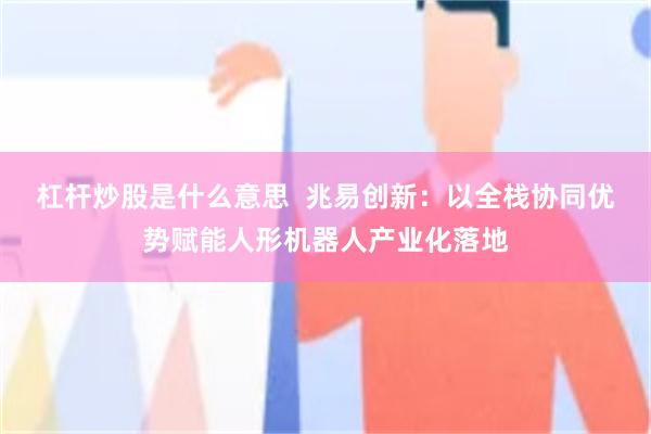 杠杆炒股是什么意思  兆易创新：以全栈协同优势赋能人形机器人产业化落地