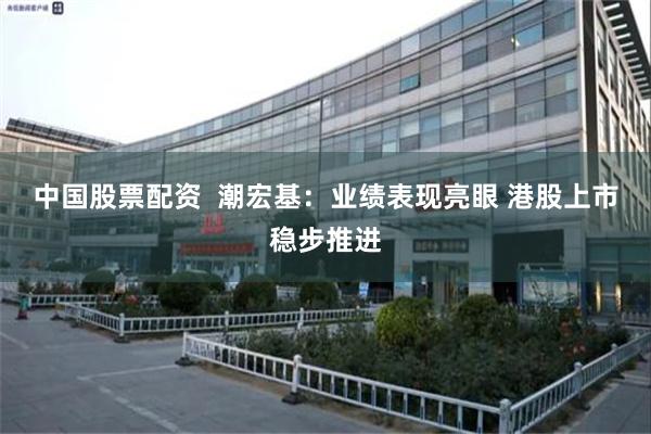 中国股票配资  潮宏基：业绩表现亮眼 港股上市稳步推进