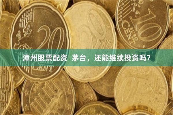 漳州股票配资  茅台，还能继续投资吗？