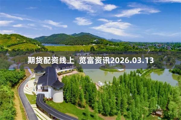 期货配资线上 览富资讯2026.03.13