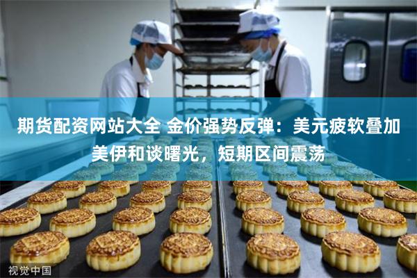 期货配资网站大全 金价强势反弹：美元疲软叠加美伊和谈曙光，短期区间震荡