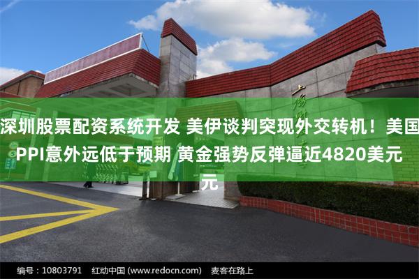深圳股票配资系统开发 美伊谈判突现外交转机！美国PPI意外远低于预期 黄金强势反弹逼近4820美元