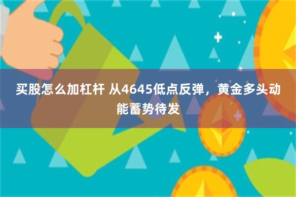 买股怎么加杠杆 从4645低点反弹，黄金多头动能蓄势待发