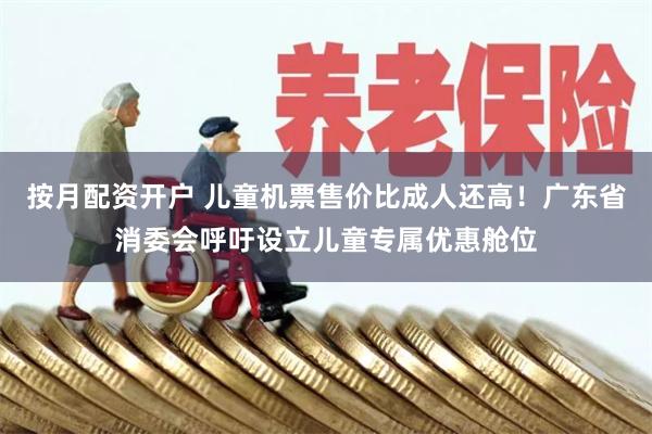 按月配资开户 儿童机票售价比成人还高!广东省消委会呼吁设立儿童专属优惠舱位