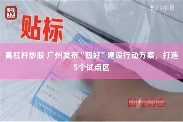 高杠杆炒股 广州发布“四好”建设行动方案，打造5个试点区