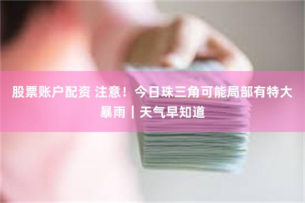 股票账户配资 注意！今日珠三角可能局部有特大暴雨｜天气早知道