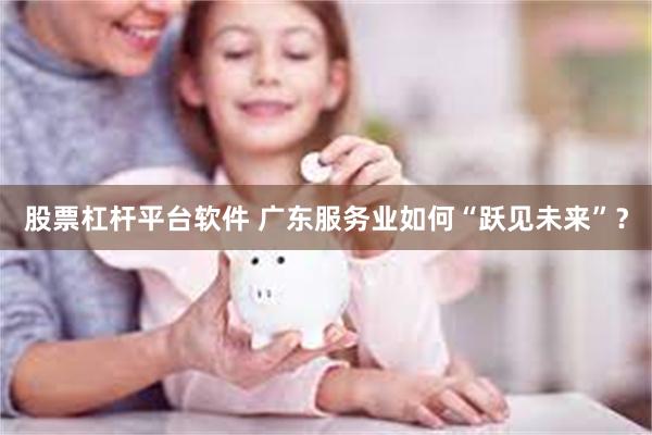 股票杠杆平台软件 广东服务业如何“跃见未来”？