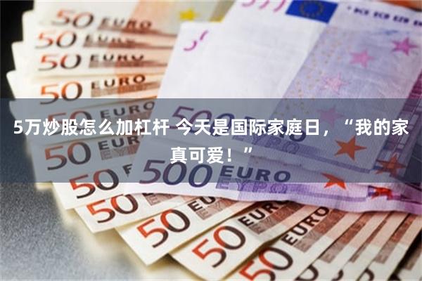 5万炒股怎么加杠杆 今天是国际家庭日,“我的家真可爱!”