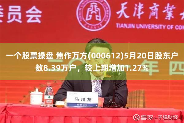 一个股票操盘 焦作万方(000612)5月20日股东户数8.39万户,较上期增加1.27%