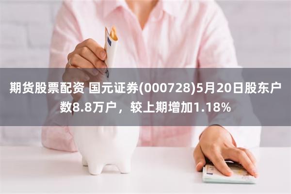 期货股票配资 国元证券(000728)5月20日股东户数8.8万户,较上期增加1.18%