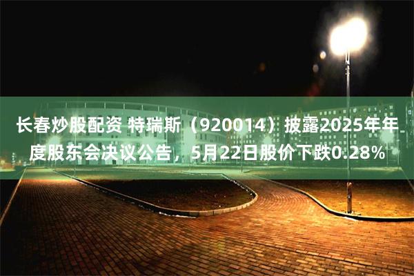 长春炒股配资 特瑞斯(920014)披露2025年年度股东会决议公告,5月22日股价下跌0.28%