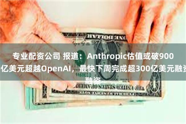 专业配资公司 报道：Anthropic估值或破9000亿美元超越OpenAI，最快下周完成超300亿美元融资
