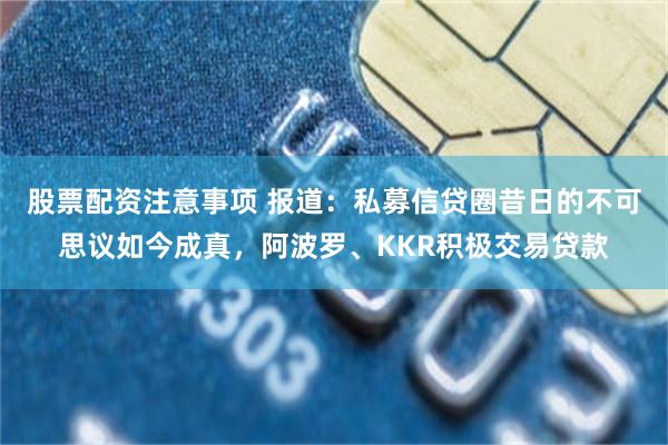 股票配资注意事项 报道:私募信贷圈昔日的不可思议如今成真,阿波罗、KKR积极交易贷款
